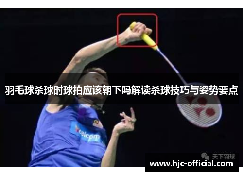 羽毛球杀球时球拍应该朝下吗解读杀球技巧与姿势要点