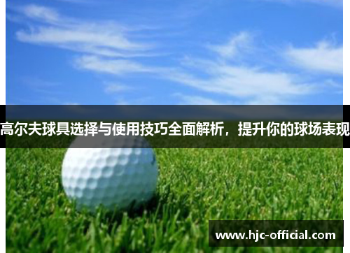 高尔夫球具选择与使用技巧全面解析，提升你的球场表现